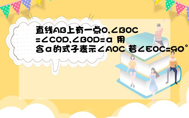 直线AB上有一点O,∠BOC=∠COD,∠BOD=α 用含α的式子表示∠AOC 若∠EOC=90°,问∠AOE与∠DOE