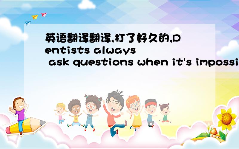 英语翻译翻译,打了好久的,Dentists always ask questions when it's impossi