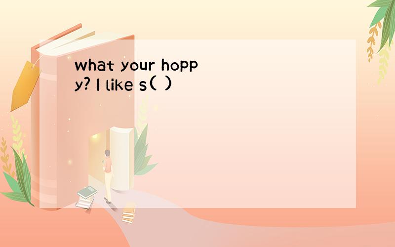 what your hoppy? I like s( )