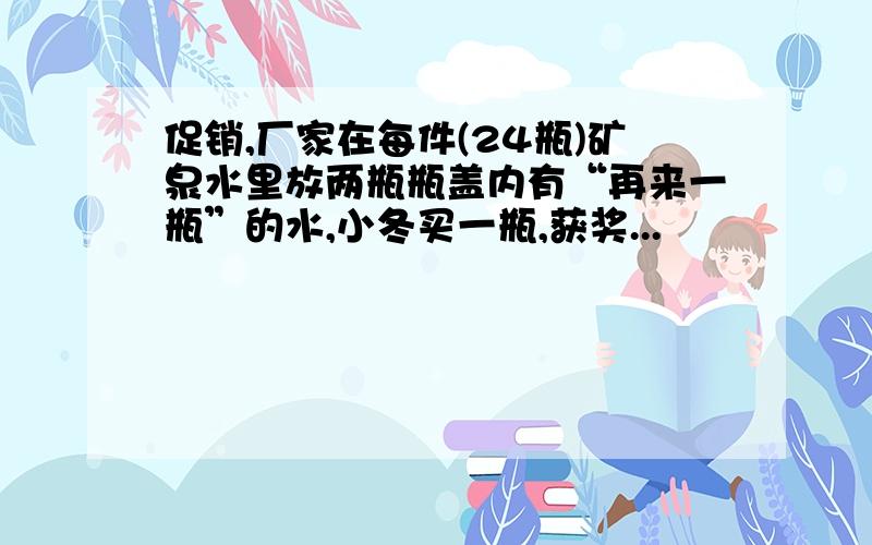 促销,厂家在每件(24瓶)矿泉水里放两瓶瓶盖内有“再来一瓶”的水,小冬买一瓶,获奖...