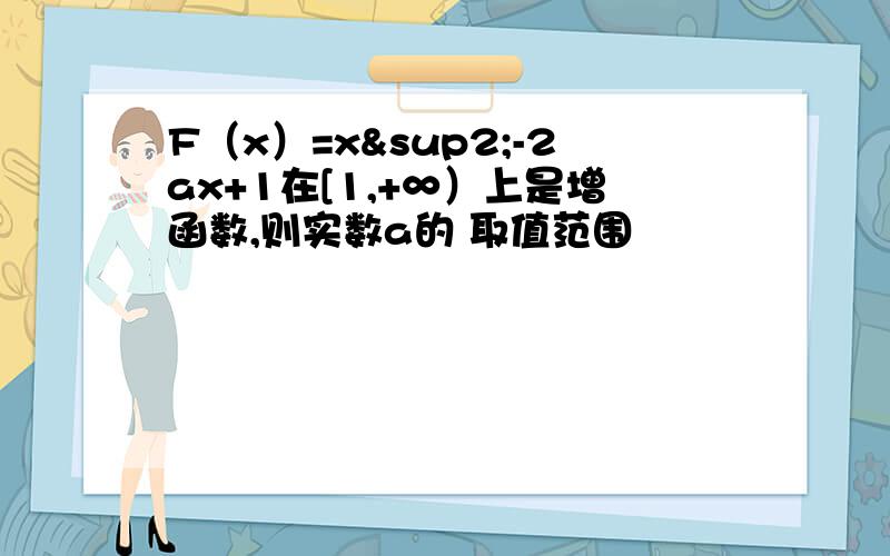 F（x）=x²-2ax+1在[1,+∞）上是增函数,则实数a的 取值范围