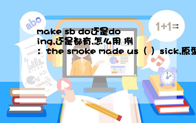 make sb do还是doing,还是都有,怎么用 例：the smoke made us（ ）sick,原型是fee