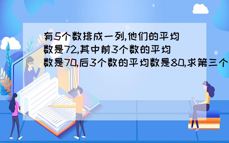 有5个数排成一列,他们的平均数是72,其中前3个数的平均数是70,后3个数的平均数是80,求第三个数是多少?