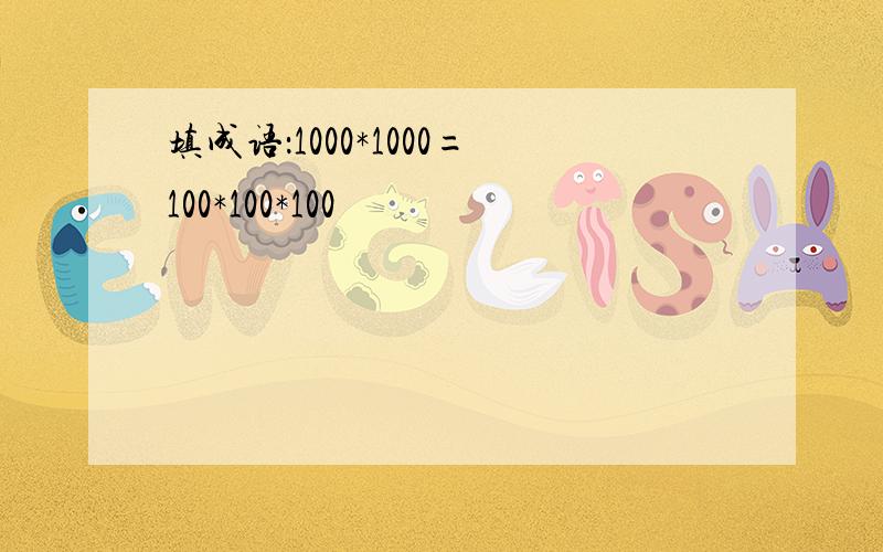 填成语：1000*1000=100*100*100