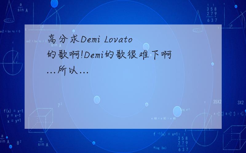 高分求Demi Lovato的歌啊!Demi的歌很难下啊...所以...