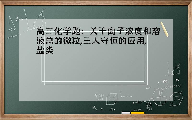 高三化学题：关于离子浓度和溶液总的微粒,三大守恒的应用,盐类