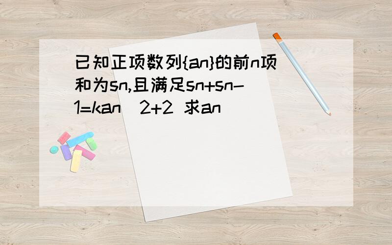 已知正项数列{an}的前n项和为sn,且满足sn+sn-1=kan^2+2 求an