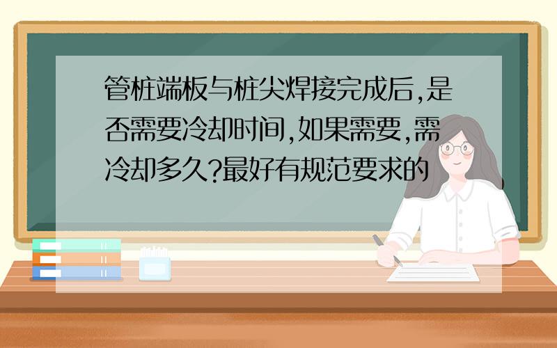 管桩端板与桩尖焊接完成后,是否需要冷却时间,如果需要,需冷却多久?最好有规范要求的