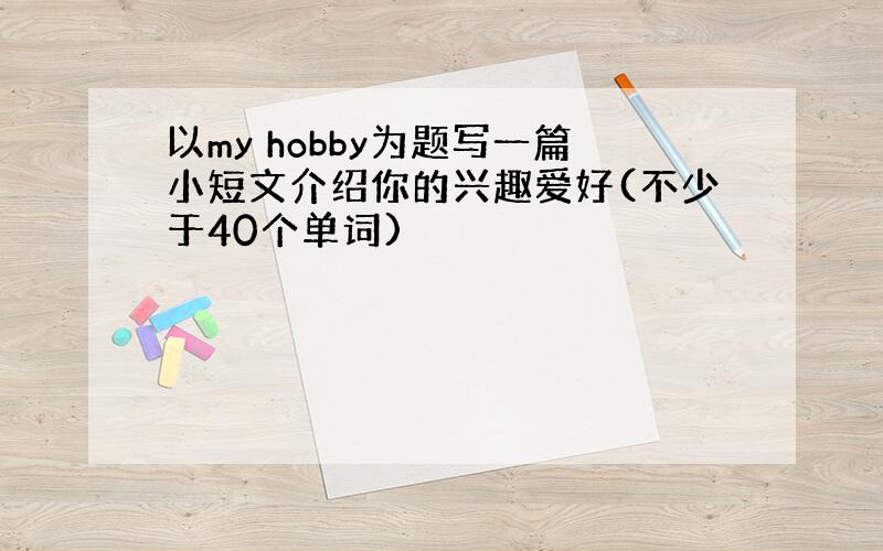 以my hobby为题写一篇小短文介绍你的兴趣爱好(不少于40个单词)