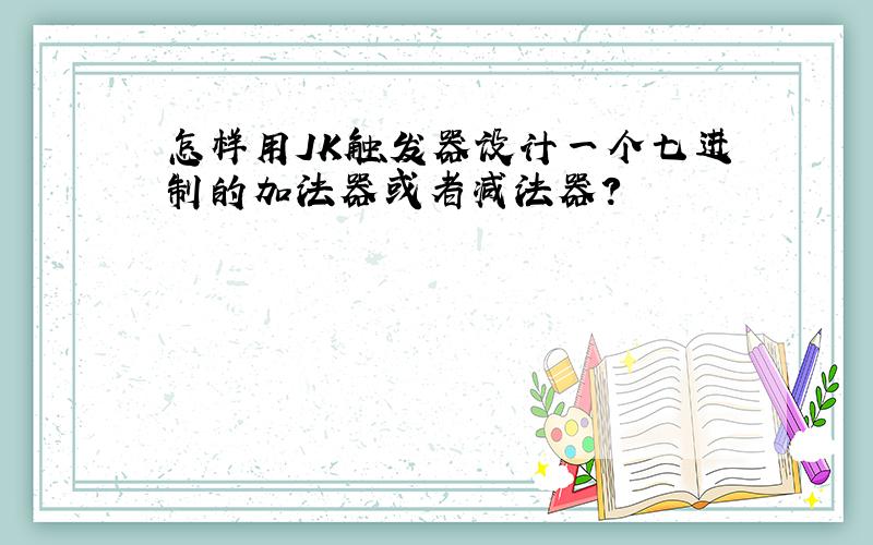 怎样用JK触发器设计一个七进制的加法器或者减法器?