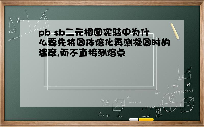 pb sb二元相图实验中为什么要先将固体熔化再测凝固时的温度,而不直接测熔点