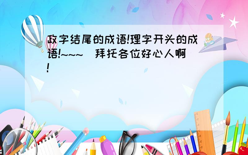 政字结尾的成语!理字开头的成语!~~~(拜托各位好心人啊!)