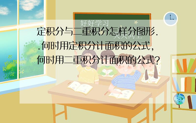 定积分与二重积分怎样分图形..何时用定积分计面积的公式,何时用二重积分计面积的公式?