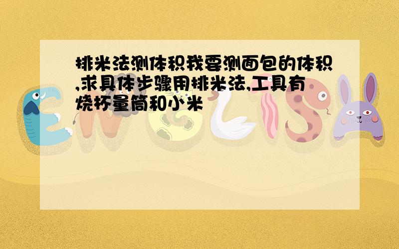 排米法测体积我要测面包的体积,求具体步骤用排米法,工具有烧杯量筒和小米