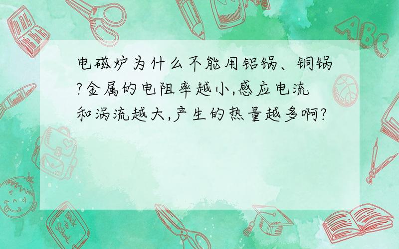 电磁炉为什么不能用铝锅、铜锅?金属的电阻率越小,感应电流和涡流越大,产生的热量越多啊?