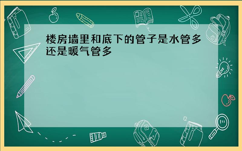 楼房墙里和底下的管子是水管多还是暖气管多