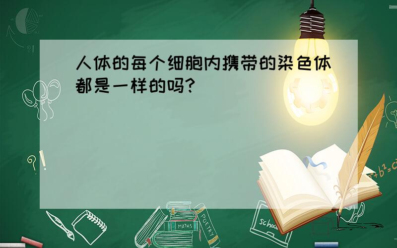 人体的每个细胞内携带的染色体都是一样的吗?