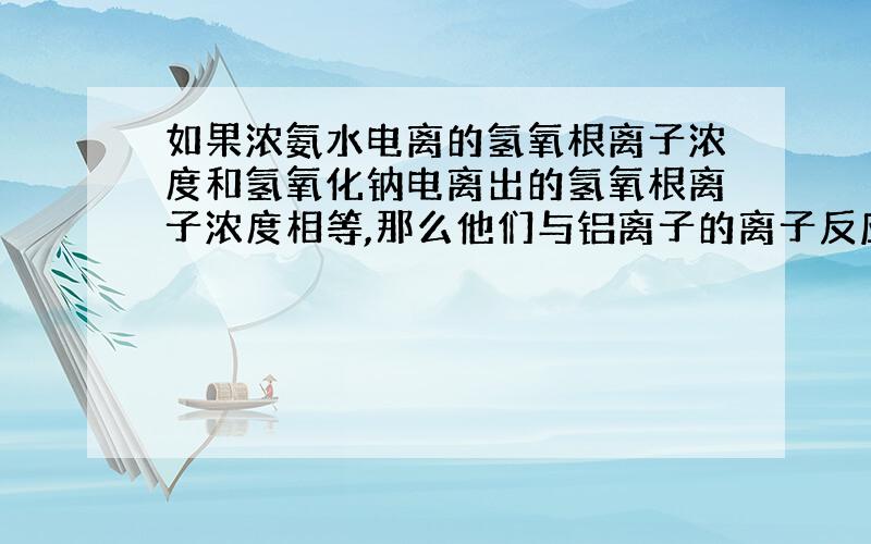 如果浓氨水电离的氢氧根离子浓度和氢氧化钠电离出的氢氧根离子浓度相等,那么他们与铝离子的离子反应相同吗