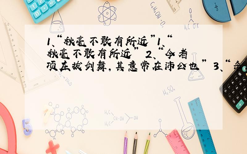 1、“秋毫不敢有所近”1、“秋毫不敢有所近” 2、“今者项庄拔剑舞,其意常在沛公也” 3、“杀人如不能举