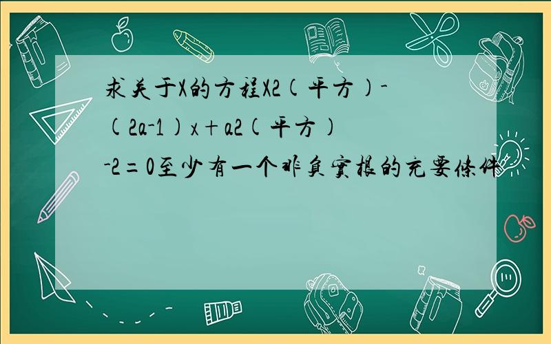 求关于X的方程X2(平方)-(2a-1)x+a2(平方)-2=0至少有一个非负实根的充要条件