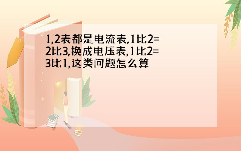 1,2表都是电流表,1比2=2比3,换成电压表,1比2=3比1,这类问题怎么算