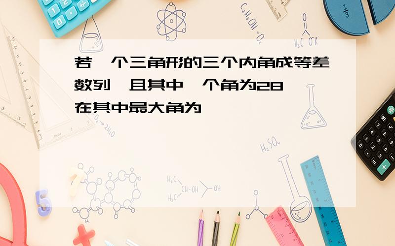 若一个三角形的三个内角成等差数列,且其中一个角为28°,在其中最大角为