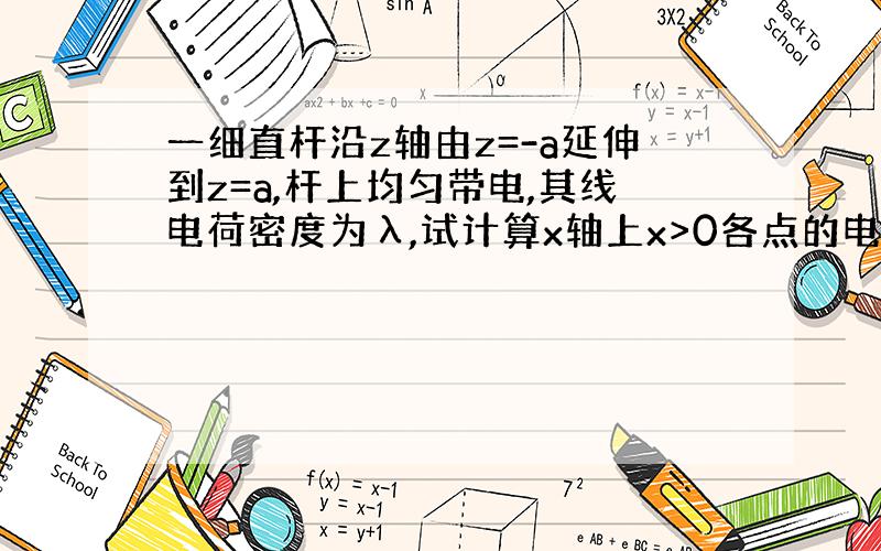 一细直杆沿z轴由z=-a延伸到z=a,杆上均匀带电,其线电荷密度为λ,试计算x轴上x>0各点的电势.