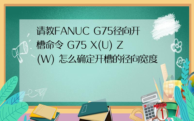 请教FANUC G75径向开槽命令 G75 X(U) Z(W) 怎么确定开槽的径向宽度