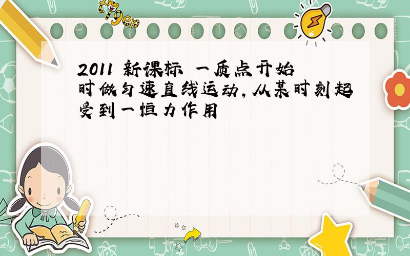 2011 新课标 一质点开始时做匀速直线运动,从某时刻起受到一恒力作用