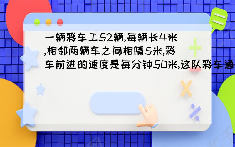 一辆彩车工52辆,每辆长4米,相邻两辆车之间相隔5米,彩车前进的速度是每分钟50米,这队彩车通过长587米的