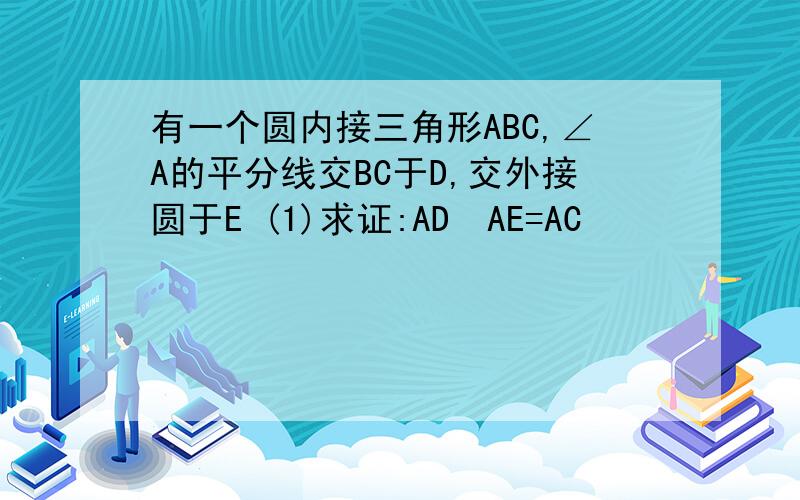 有一个圆内接三角形ABC,∠A的平分线交BC于D,交外接圆于E (1)求证:AD•AE=AC