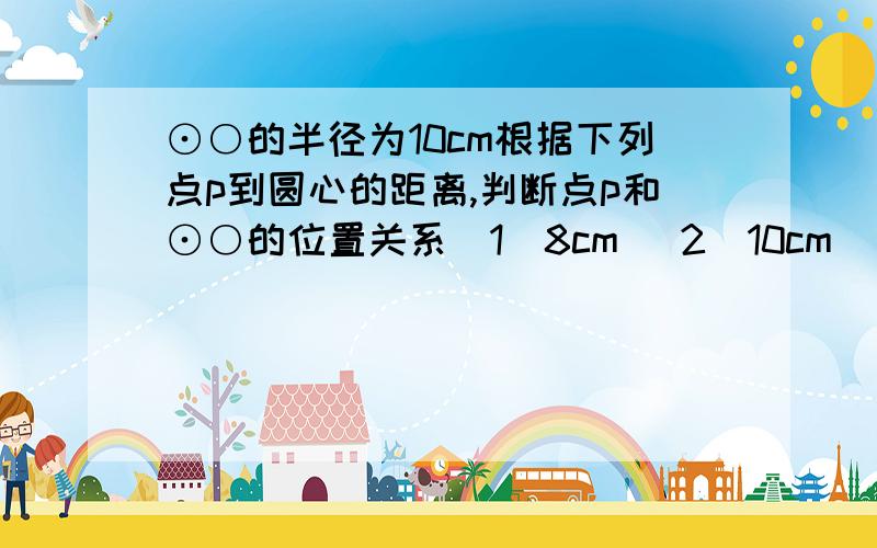 ⊙○的半径为10cm根据下列点p到圆心的距离,判断点p和⊙○的位置关系（1）8cm (2)10cm (3)12cm