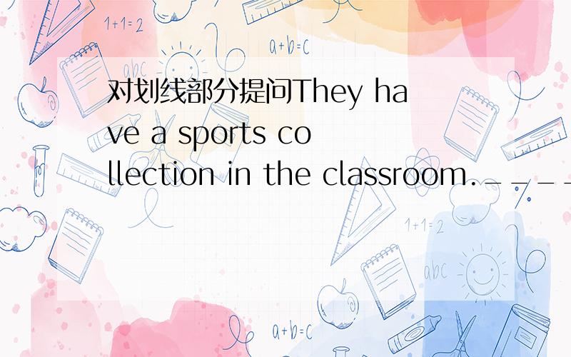 对划线部分提问They have a sports collection in the classroom.______