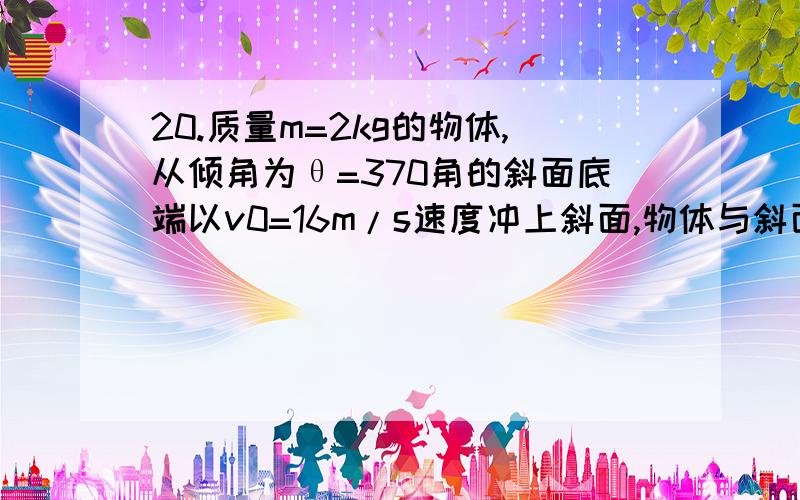 20.质量m=2kg的物体,从倾角为θ=370角的斜面底端以v0=16m/s速度冲上斜面,物体与斜面之间动摩擦因数u=0