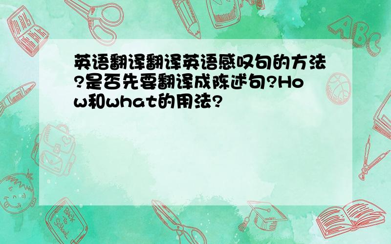 英语翻译翻译英语感叹句的方法?是否先要翻译成陈述句?How和what的用法?