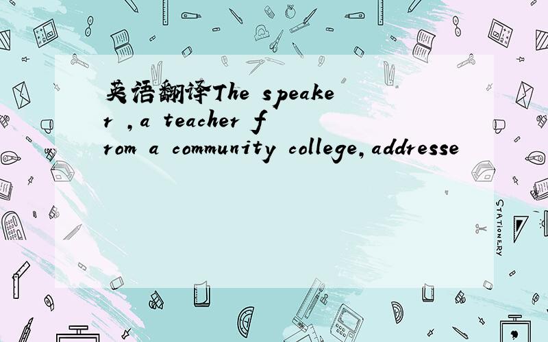 英语翻译The speaker ,a teacher from a community college,addresse