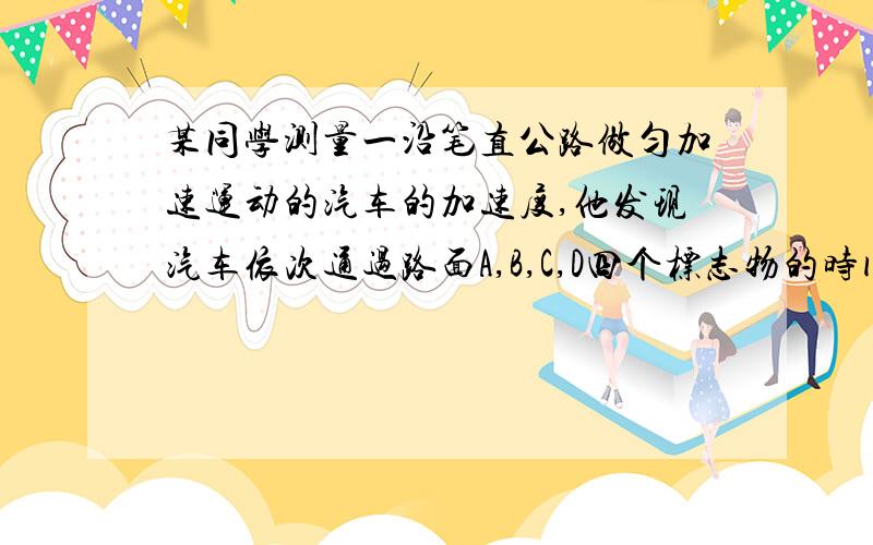 某同学测量一沿笔直公路做匀加速运动的汽车的加速度,他发现汽车依次通过路面A,B,C,D四个标志物的时间间隔