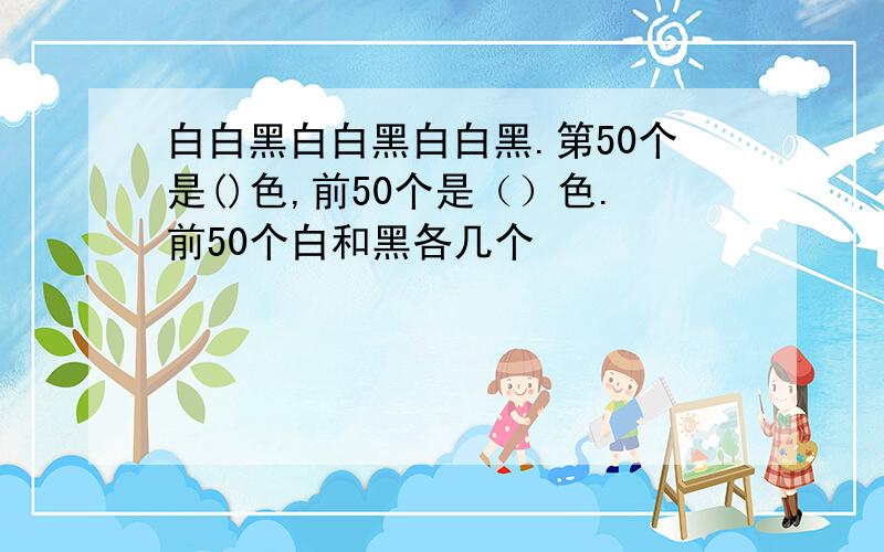 白白黑白白黑白白黑.第50个是()色,前50个是（）色.前50个白和黑各几个