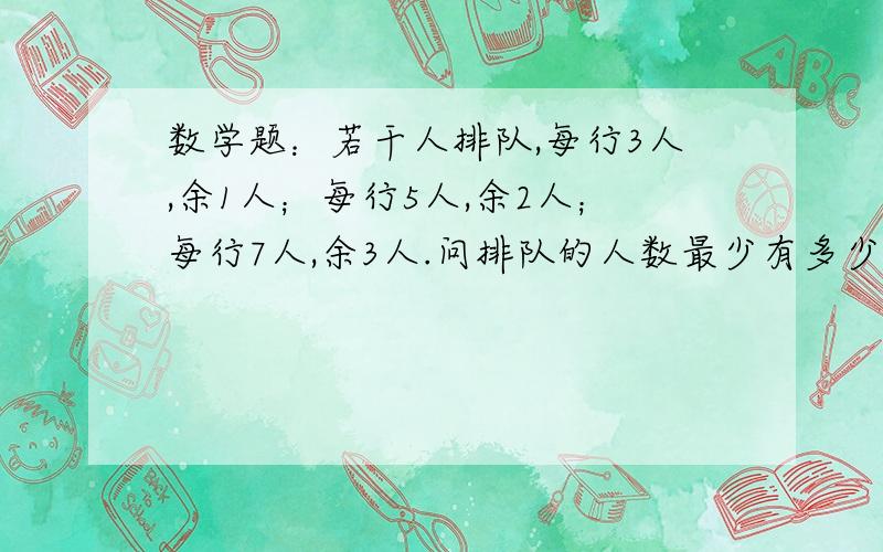 数学题：若干人排队,每行3人,余1人；每行5人,余2人；每行7人,余3人.问排队的人数最少有多少人?