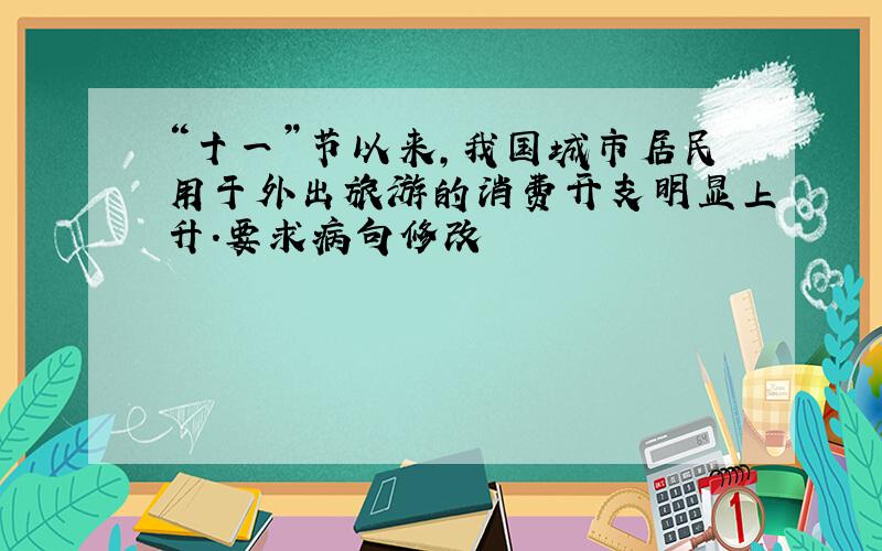 “十一”节以来,我国城市居民用于外出旅游的消费开支明显上升.要求病句修改