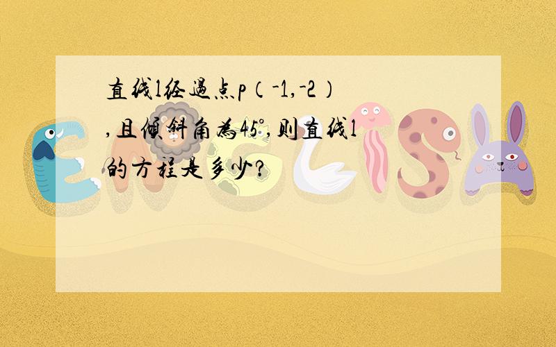 直线l经过点p（-1,-2）,且倾斜角为45°,则直线l的方程是多少?