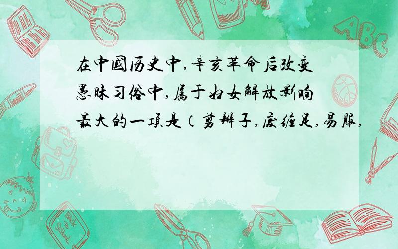 在中国历史中,辛亥革命后改变愚昧习俗中,属于妇女解放影响最大的一项是（剪辫子,废缠足,易服,