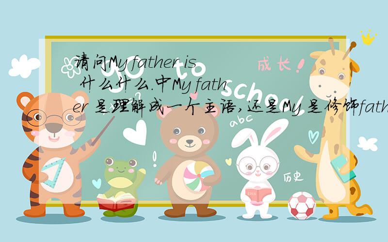 请问My father is 什么什么.中My father 是理解成一个主语,还是My 是修饰father的一个定语