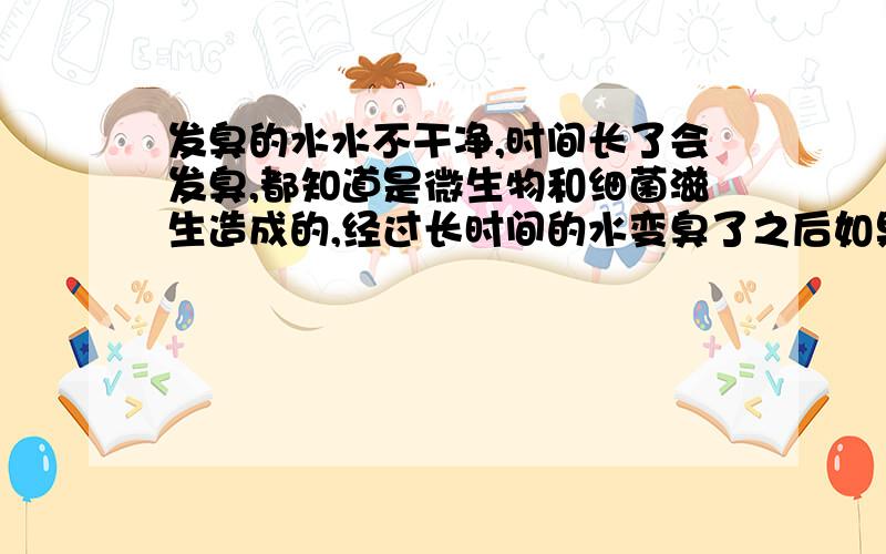 发臭的水水不干净,时间长了会发臭,都知道是微生物和细菌滋生造成的,经过长时间的水变臭了之后如果排放对环境有没有污染呢?