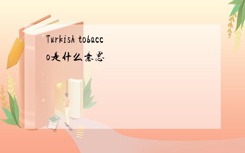 Turkish tobacco是什么意思