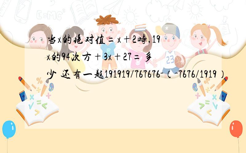 当x的绝对值=x+2时,19x的94次方+3x+27=多少 还有一题191919/767676-（-7676/1919）