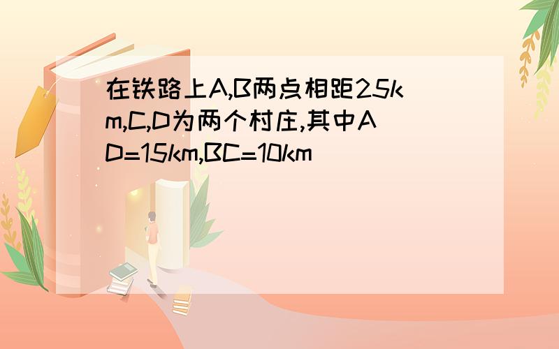 在铁路上A,B两点相距25km,C,D为两个村庄,其中AD=15km,BC=10km