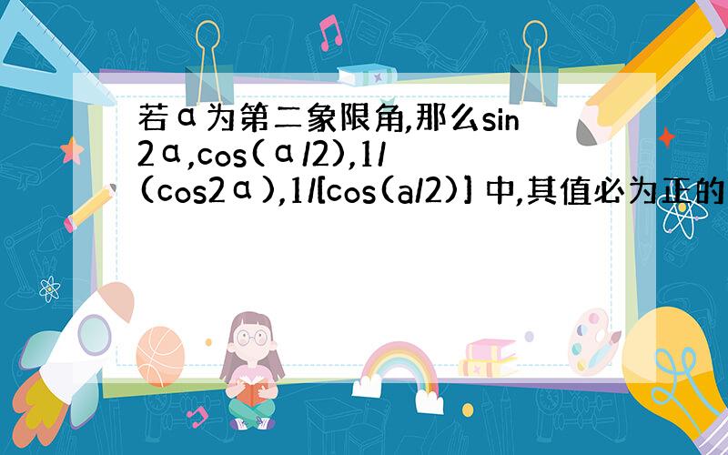 若α为第二象限角,那么sin2α,cos(α/2),1/(cos2α),1/[cos(a/2)] 中,其值必为正的有（）