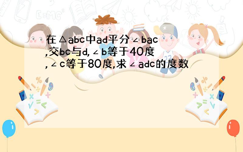 在△abc中ad平分∠bac,交bc与d,∠b等于40度,∠c等于80度,求∠adc的度数