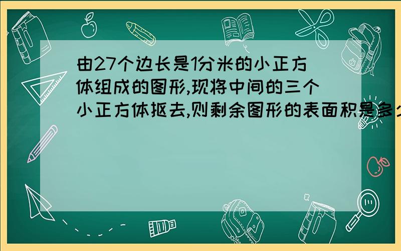 由27个边长是1分米的小正方体组成的图形,现将中间的三个小正方体抠去,则剩余图形的表面积是多少